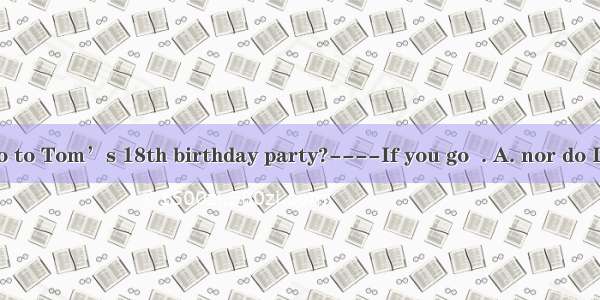 ----Will you go to Tom’s 18th birthday party?----If you go  . A. nor do I B. nor I do C. s