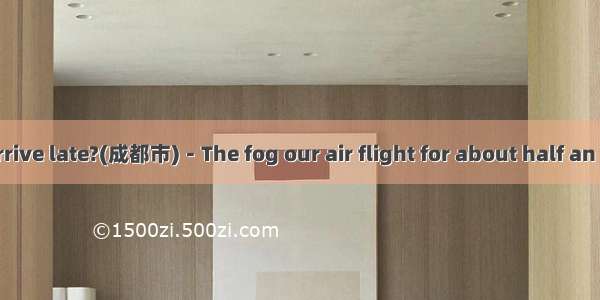 －Why did you arrive late?(成都市)－The fog our air flight for about half an hour.A. held upB.