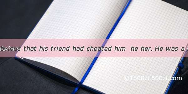 Although it was obvious that his friend had cheated him  he her. He was a bit out of contr