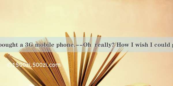 --Brenda just bought a 3G mobile phone.--Oh  really? How I wish I could get  as well!A. it