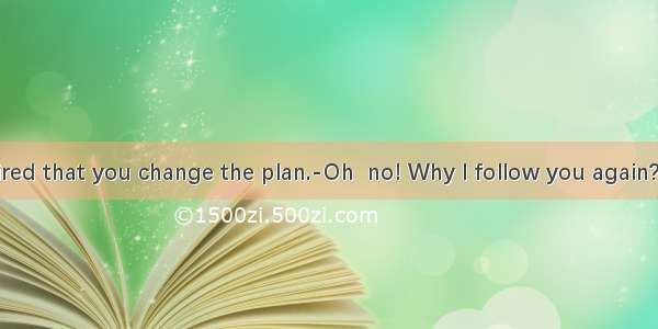 ---It is required that you change the plan.-Oh  no! Why I follow you again?A. must  mus