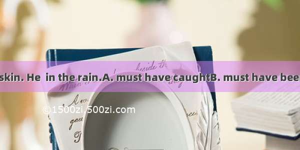 He is wet to the skin. He  in the rain.A. must have caughtB. must have been caughtC. must