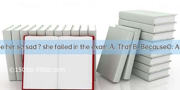 .–What made her so sad ? she failed in the exam.A. That B. BecauseC. As D. Since
