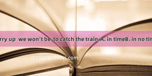 If we don’t hurry up  we won’t be  to catch the train.A. in timeB. in no timeC. at timesD.