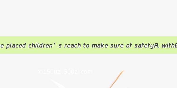 Medicine should be placed children’s reach to make sure of safetyA. withB. withinC. outD.