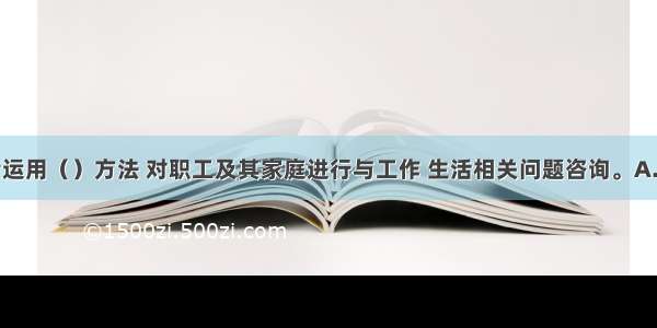 社会工作者运用（）方法 对职工及其家庭进行与工作 生活相关问题咨询。A.个案工作B.