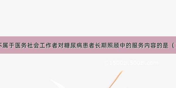 下列选项中不属于医务社会工作者对糖尿病患者长期照顾中的服务内容的是（）。A.医疗适