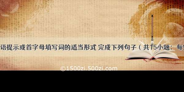 根据所给汉语提示或首字母填写词的适当形式 完成下列句子（共15小题；每空1分 满分1