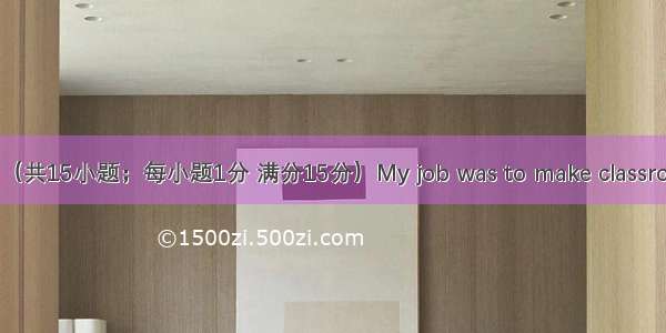 完形填空（共15小题；每小题1分 满分15分）My job was to make classroom obse