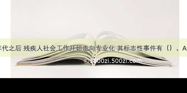 20世纪60年代之后 残疾人社会工作开始走向专业化 其标志性事件有（）。A.联合国发表