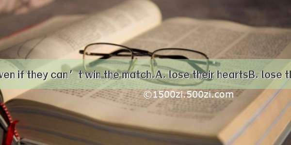 They will not  even if they can’t win the match.A. lose their heartsB. lose their heartC.