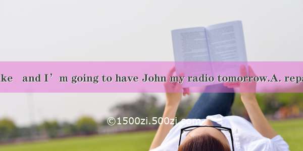 I have had my bike   and I’m going to have John my radio tomorrow.A. repair; to repairB. r