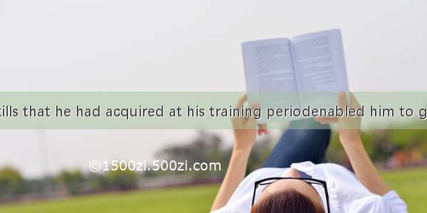 It was the skills that he had acquired at his training periodenabled him to get such a hig
