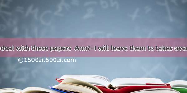 —How will you deal with these papers  Ann?—I will leave them to takes over the job.A. any