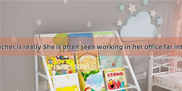 My English teacher is really She is often seen working in her office far into the night．A