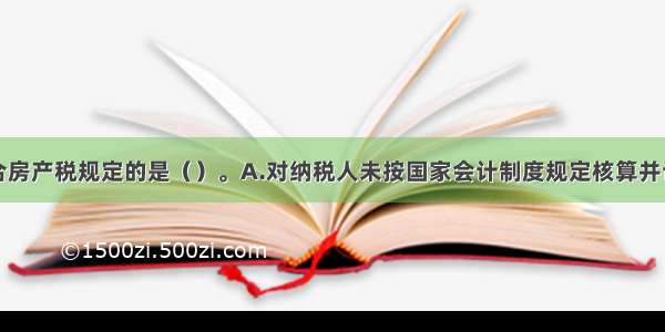 下列各项符合房产税规定的是（）。A.对纳税人未按国家会计制度规定核算并记载房屋原价