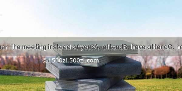 Who would you rather  the meeting instead of you?A. attendB. have attendC. have attendedD.