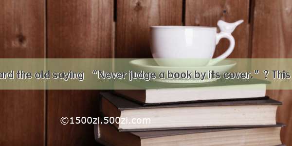 Have you ever heard the old saying  “Never judge a book by its cover.”? This is a good rul