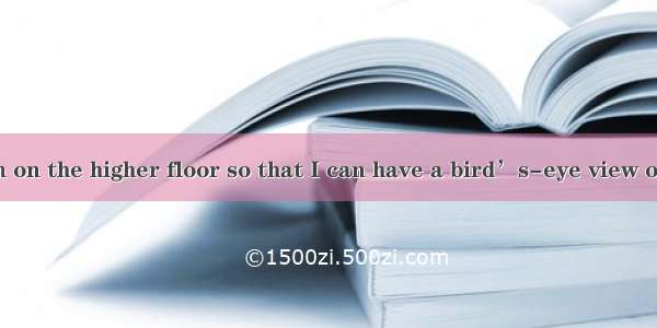 I’d love  room on the higher floor so that I can have a bird’s-eye view of  city.A. the; a