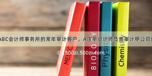 甲公司是ABC会计师事务所的常年审计客户。A注册会计师负责审计甲公司度财务报表