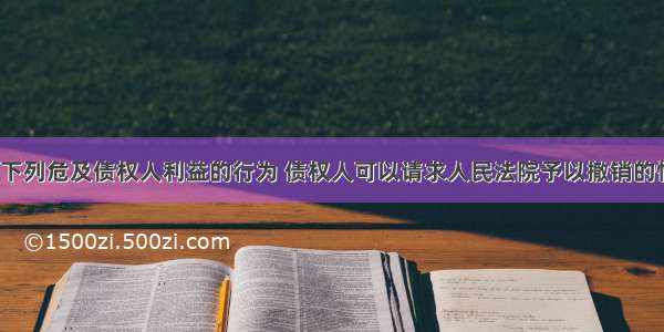 债务人实施下列危及债权人利益的行为 债权人可以请求人民法院予以撤销的情形有（）。