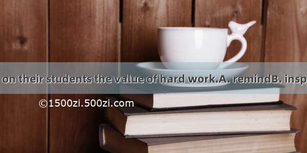 Teachers should  on their students the value of hard work.A. remindB. inspireC. encourageD