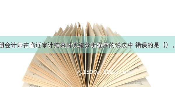 下列有关注册会计师在临近审计结束时实施分析程序的说法中 错误的是（）。A.实施分析