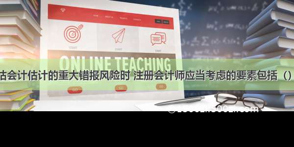 在识别和评估会计估计的重大错报风险时 注册会计师应当考虑的要素包括（）。A.评价与