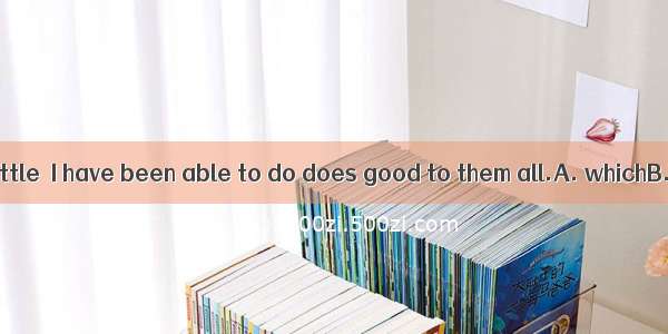 I hope that the little  I have been able to do does good to them all.A. whichB. whatC. tha