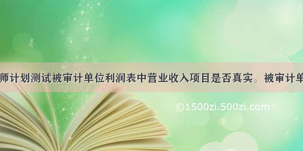 注册会计师计划测试被审计单位利润表中营业收入项目是否真实。被审计单位以下与