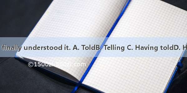 many times  he finally understood it. A. ToldB. Telling C. Having toldD. Having been told