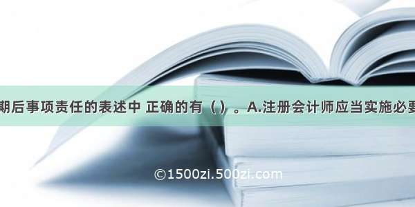 以下关于对期后事项责任的表述中 正确的有（）。A.注册会计师应当实施必要的审计程序