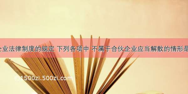 根据合伙企业法律制度的规定 下列各项中 不属于合伙企业应当解散的情形是()。A.合伙