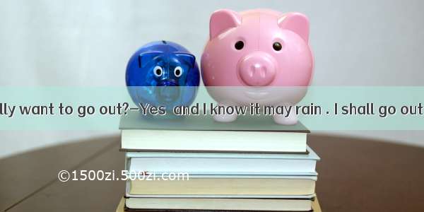 ---Do you really want to go out?-Yes  and I know it may rain . I shall go out.A. Otherw