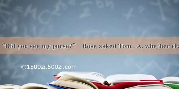 Rose asked Tom  “Did you see my purse?”  Rose asked Tom . A. whether that he had seen her