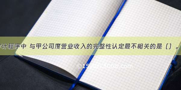 以下审计程序中 与甲公司度营业收入的完整性认定最不相关的是（）。A.抽取