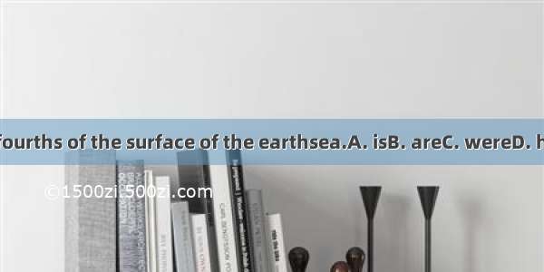 .Three-fourths of the surface of the earthsea.A. isB. areC. wereD. has been