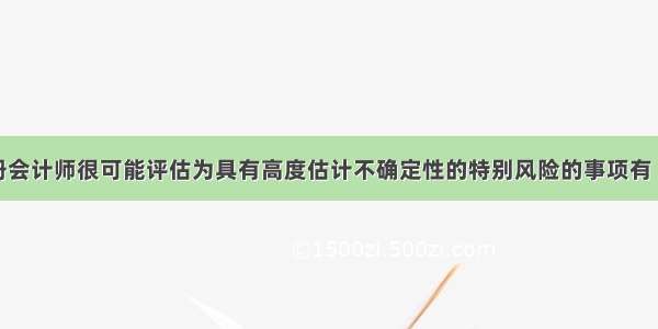 下列属于注册会计师很可能评估为具有高度估计不确定性的特别风险的事项有（）。A.不能