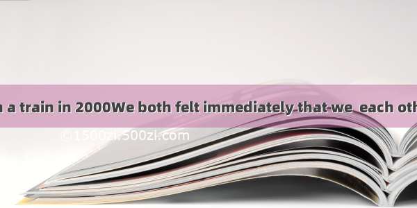 We first met on a train in 2000We both felt immediately that we  each other for years.A.