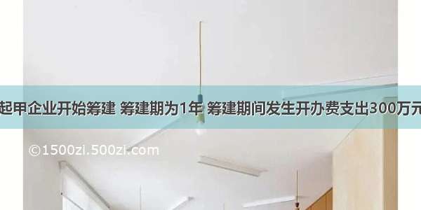 1月1日起甲企业开始筹建 筹建期为1年 筹建期间发生开办费支出300万元 其中业