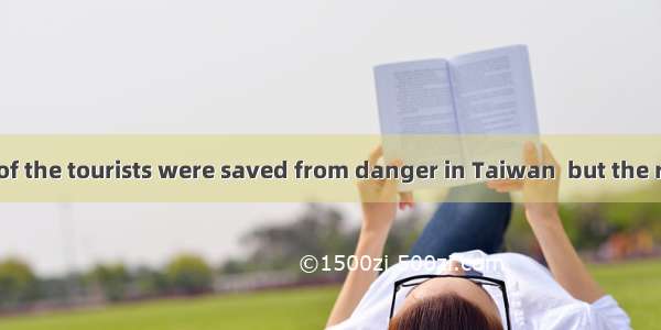 —Two hundred of the tourists were saved from danger in Taiwan  but the rest  still missing