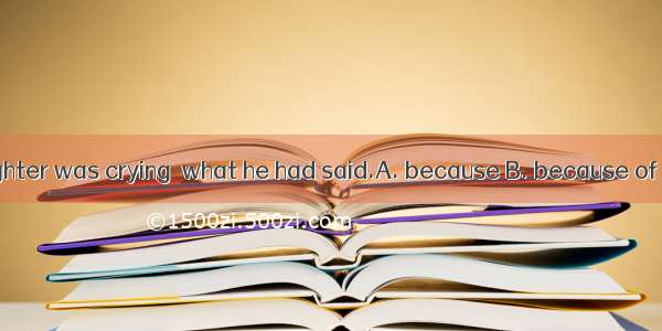 He knew his daughter was crying  what he had said.A. because B. because of C. withD. since