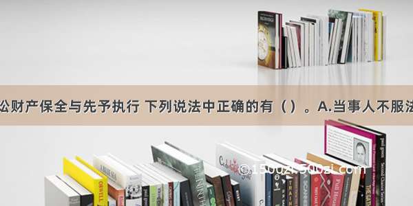 关于民事诉讼财产保全与先予执行 下列说法中正确的有（）。A.当事人不服法院财产保全