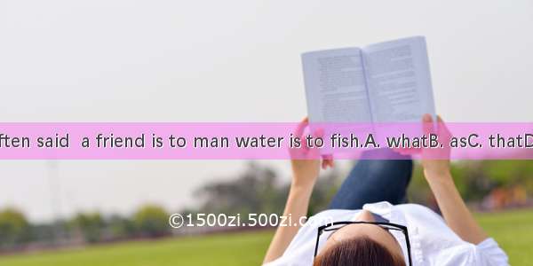 As is often said  a friend is to man water is to fish.A. whatB. asC. thatD. which