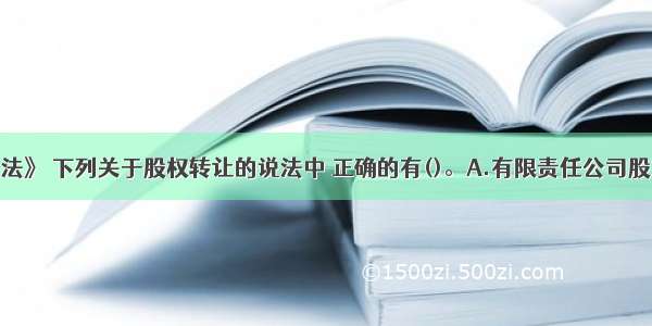 根据《公司法》 下列关于股权转让的说法中 正确的有()。A.有限责任公司股东之间可以