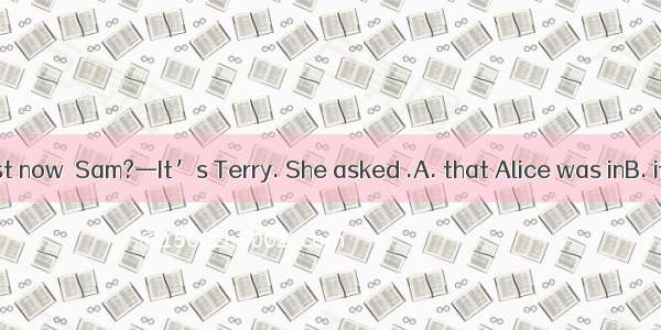 —Who called just now  Sam?—It’s Terry. She asked .A. that Alice was inB. if was Alice inC