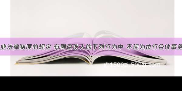 根据合伙企业法律制度的规定 有限合伙人的下列行为中 不视为执行合伙事务的有()。A.