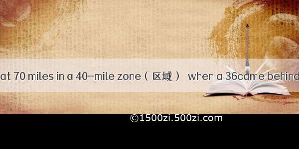 A man was driving at 70 miles in a 40-mile zone（区域）  when a 36came behind him. Right away