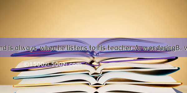 The student’s mind is always  when he listens to his teacher.A. wonderingB. wanderingC. w