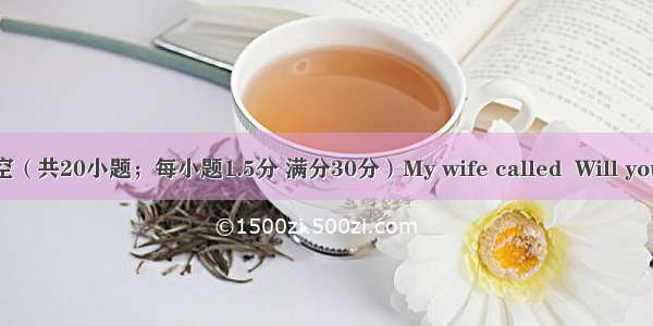 完形填空（共20小题；每小题1.5分 满分30分）My wife called  Will you come 